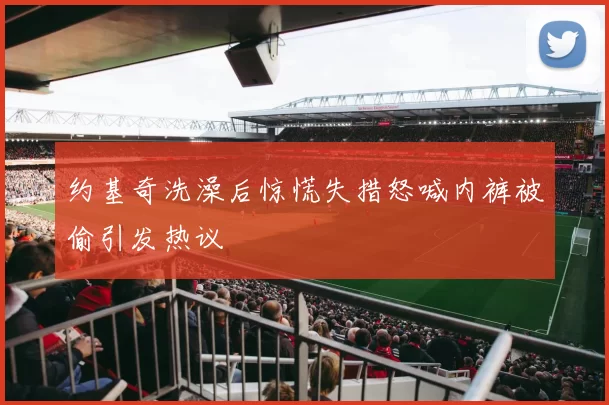 约基奇洗澡后惊慌失措怒喊内裤被偷引发热议