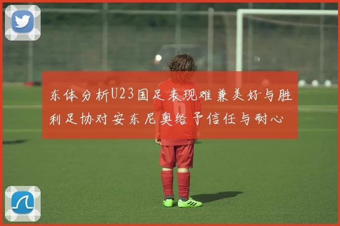 东体分析U23国足表现难兼美好与胜利足协对安东尼奥给予信任与耐心