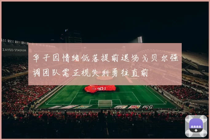 华子因情绪低落提前退场戈贝尔强调团队需正视失利勇往直前