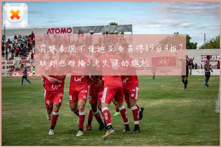 罚球表现不佳迪亚洛虽得19分4板7助却也难掩5次失误的尴尬