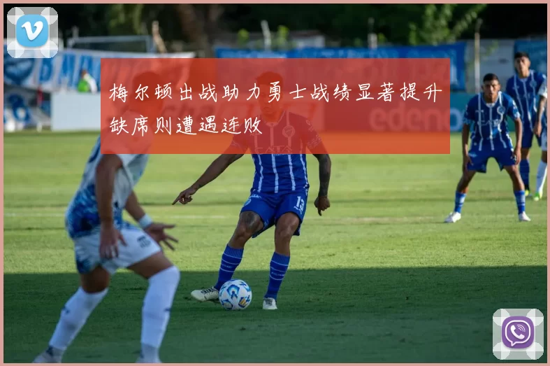 梅尔顿出战助力勇士战绩显著提升缺席则遭遇连败