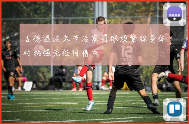 古德温谈末节活塞罚球频繁称身体对抗强无任何借口