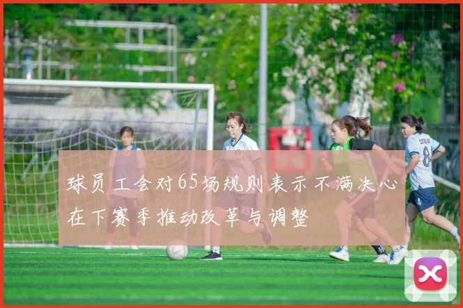 球员工会对65场规则表示不满决心在下赛季推动改革与调整