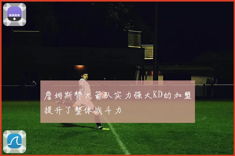 詹姆斯赞火箭队实力强大KD的加盟提升了整体战斗力