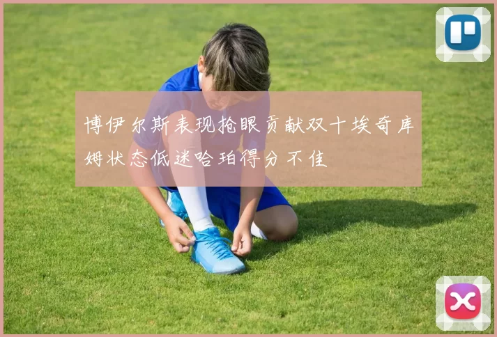 博伊尔斯表现抢眼贡献双十埃奇库姆状态低迷哈珀得分不佳