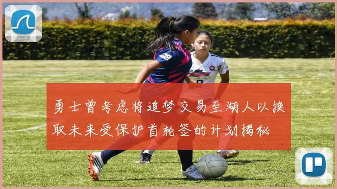 勇士曾考虑将追梦交易至湖人以换取未来受保护首轮签的计划揭秘