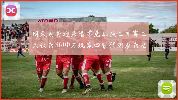 明天或将迎来清零危机疯三开赛三天仅存3600万玩家四张预测表存活