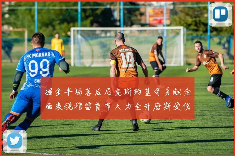 掘金半场落后尼克斯约基奇贡献全面表现穆雷首节火力全开唐斯受伤拼搏不止
