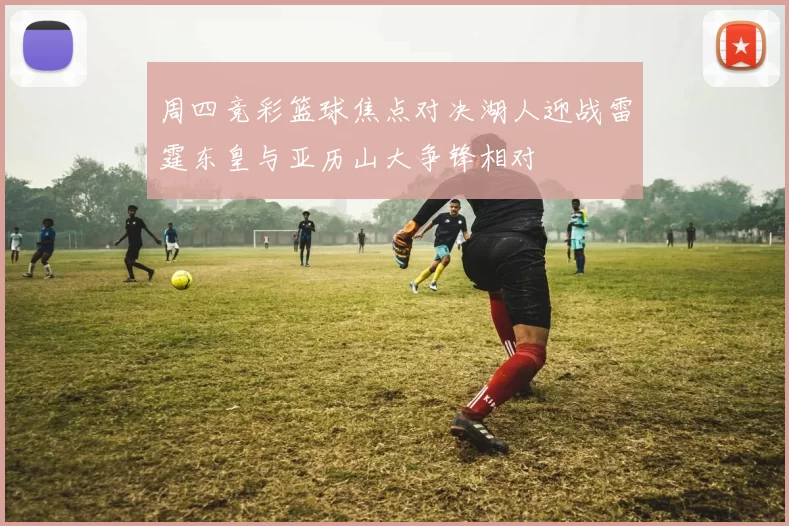 周四竞彩篮球焦点对决湖人迎战雷霆东皇与亚历山大争锋相对