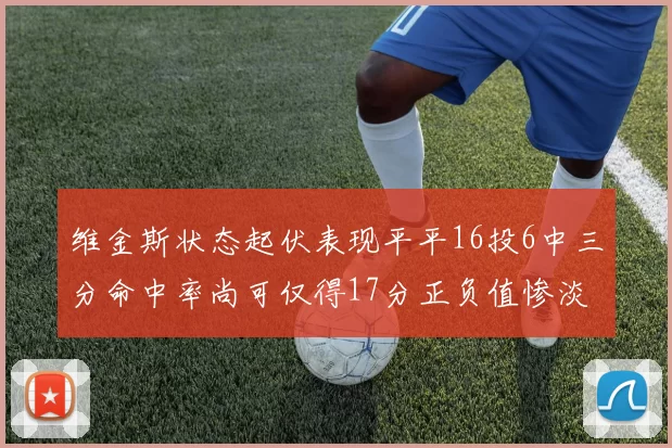 维金斯状态起伏表现平平16投6中三分命中率尚可仅得17分正负值惨淡12