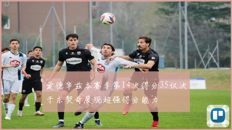 爱德华兹本赛季第14次得分35仅次于东契奇展现超强得分能力