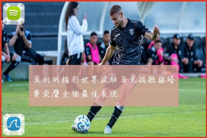 莫利纳精彩世界波助马竞战胜赫塔费荣膺全场最佳表现