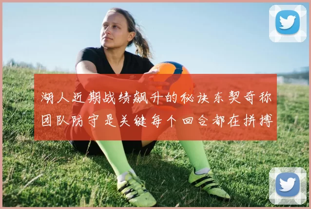 湖人近期战绩飙升的秘诀东契奇称团队防守是关键每个回合都在拼搏