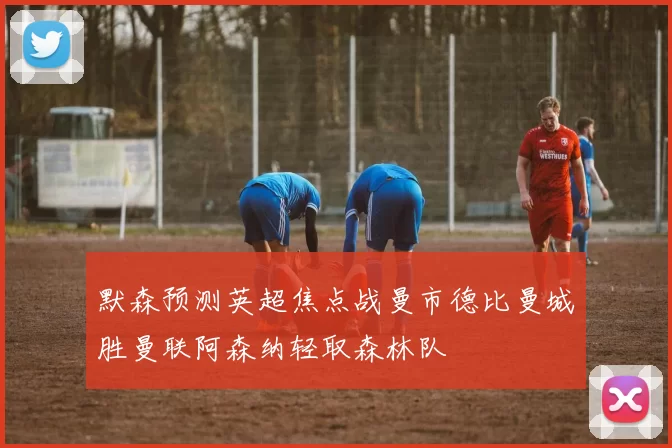 默森预测英超焦点战曼市德比曼城胜曼联阿森纳轻取森林队