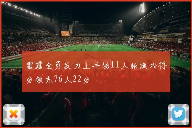 雷霆全员发力上半场11人轮换均得分领先76人22分